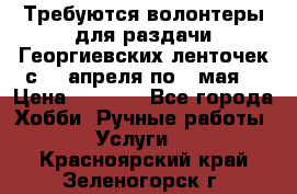 Требуются волонтеры для раздачи Георгиевских ленточек с 30 апреля по 9 мая. › Цена ­ 2 000 - Все города Хобби. Ручные работы » Услуги   . Красноярский край,Зеленогорск г.